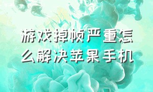 游戏掉帧严重怎么解决苹果手机