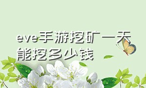 eve手游挖矿一天能挖多少钱