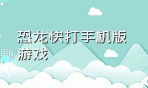 恐龙快打手机版 游戏（恐龙快打免费游戏下载）