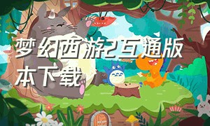 梦幻西游2互通版本下载（梦幻西游2互通版官方网站）