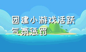 团建小游戏活跃气氛惩罚