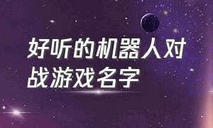 好听的机器人对战游戏名字（机器人作战游戏排行榜前十）