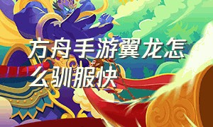 方舟手游翼龙怎么驯服快（方舟手游翼龙的驯养方法）