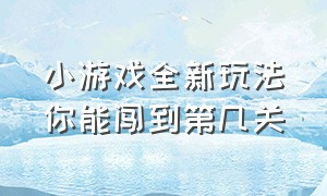 小游戏全新玩法你能闯到第几关