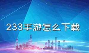 233手游怎么下载