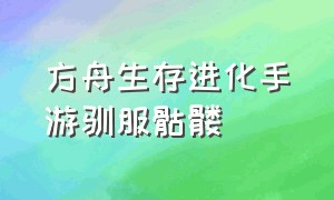 方舟生存进化手游驯服骷髅（方舟生存进化手游版怎么驯服镰刀）