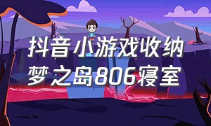 抖音小游戏收纳梦之岛806寝室（抖音小游戏收纳达人攻略）