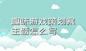 趣味游戏策划案主题怎么写（优秀游戏活动案例怎么写）