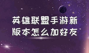 英雄联盟手游新版本怎么加好友（国服英雄联盟手游怎么加好友演示）