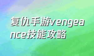 复仇手游vengeance技能攻略（手游复仇中文攻略）