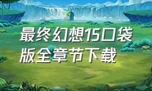 最终幻想15口袋版全章节下载（最终幻想15口袋版 下载）