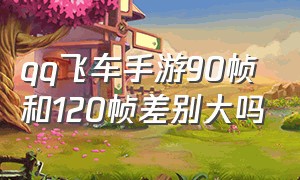 qq飞车手游90帧和120帧差别大吗