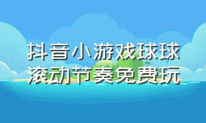 抖音小游戏球球滚动节奏免费玩