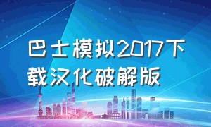 巴士模拟2017下载汉化破解版（最新巴士模拟破解的怎么下载）