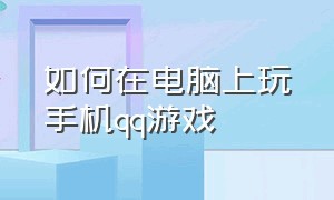 如何在电脑上玩手机qq游戏（手机怎么玩qq游戏里的网页游戏）