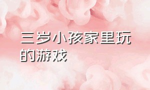 三岁小孩家里玩的游戏（三岁小孩家里玩的游戏有哪些）