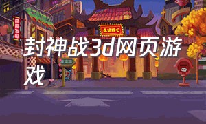 封神战3d网页游戏（封神类网页游戏下载）