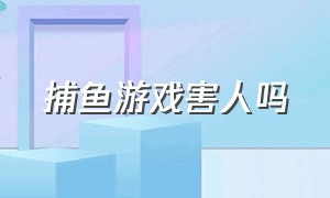 捕鱼游戏害人吗