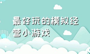 最好玩的模拟经营小游戏（好玩的模拟经营类游戏）