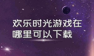 欢乐时光游戏在哪里可以下载