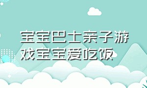 宝宝巴士亲子游戏宝宝爱吃饭