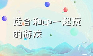 适合和cp一起玩的游戏（你和cp适合一起玩什么游戏）