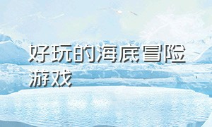 好玩的海底冒险游戏（好玩的海底冒险游戏有哪些）