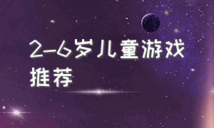 2-6岁儿童游戏推荐（适合2-6岁的游戏软件）