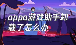 oppo游戏助手卸载了怎么办（oppo游戏助手删掉了怎么下回来）