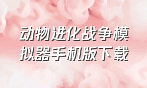 动物进化战争模拟器手机版下载（动物进化战争模拟器手机版下载中文）