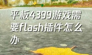 平板4399游戏需要flash插件怎么办