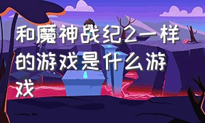 和魔神战纪2一样的游戏是什么游戏