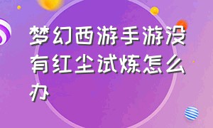 梦幻西游手游没有红尘试炼怎么办