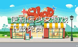 便利店少女游戏下载免费