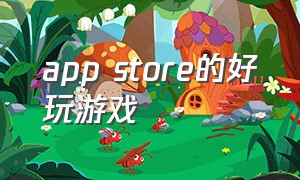app store的好玩游戏（app store中国好玩的游戏）