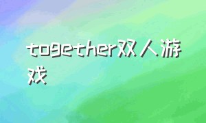 together双人游戏（togetheragain游戏下载）
