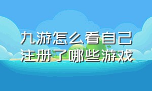 九游怎么看自己注册了哪些游戏