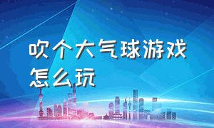 吹个大气球游戏怎么玩