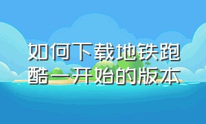 如何下载地铁跑酷一开始的版本（地铁跑酷初始的版本怎么下载）