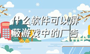 什么软件可以屏蔽游戏中的广告