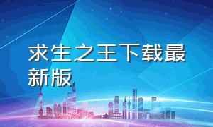 求生之王下载最新版（求生之王下载安装最新版本）