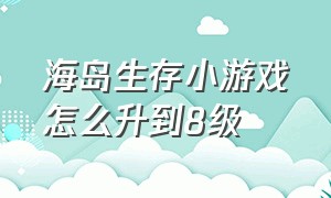 海岛生存小游戏怎么升到8级（海岛生存小游戏抖音入口）