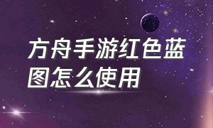 方舟手游红色蓝图怎么使用（方舟手游蓝图怎么用）