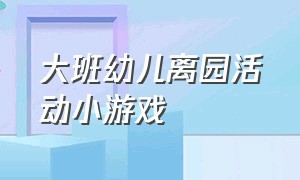 大班幼儿离园活动小游戏（大班幼儿体重身高标准表）