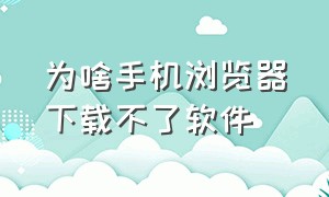 为啥手机浏览器下载不了软件（手机浏览器无法下载软件怎样解决）