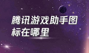 腾讯游戏助手图标在哪里（腾讯游戏助手下载文件在哪）