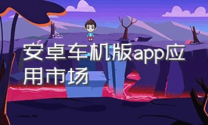 安卓车机版app应用市场（车机版app应用市场）