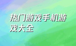 热门游戏手机游戏大全（手机热门游戏大全排行榜）