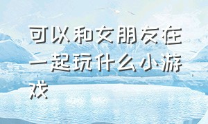 可以和女朋友在一起玩什么小游戏