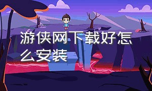 游侠网下载好怎么安装